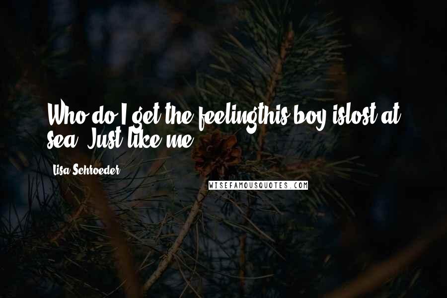 Lisa Schroeder Quotes: Who do I get the feelingthis boy islost at sea? Just like me?