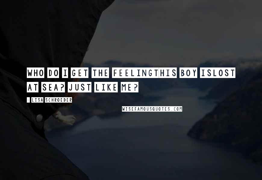 Lisa Schroeder Quotes: Who do I get the feelingthis boy islost at sea? Just like me?