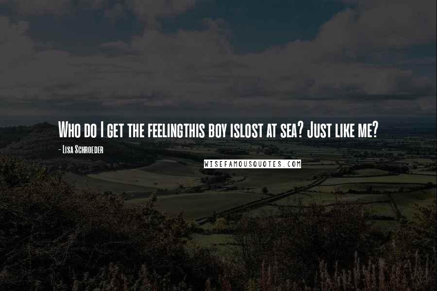 Lisa Schroeder Quotes: Who do I get the feelingthis boy islost at sea? Just like me?