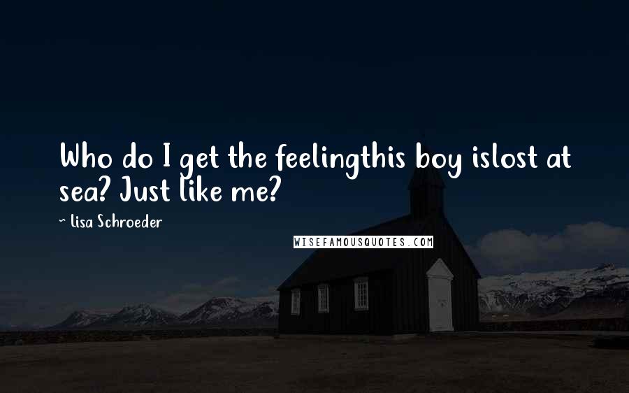 Lisa Schroeder Quotes: Who do I get the feelingthis boy islost at sea? Just like me?