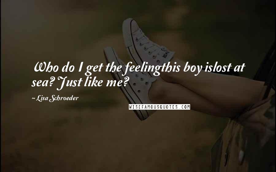 Lisa Schroeder Quotes: Who do I get the feelingthis boy islost at sea? Just like me?