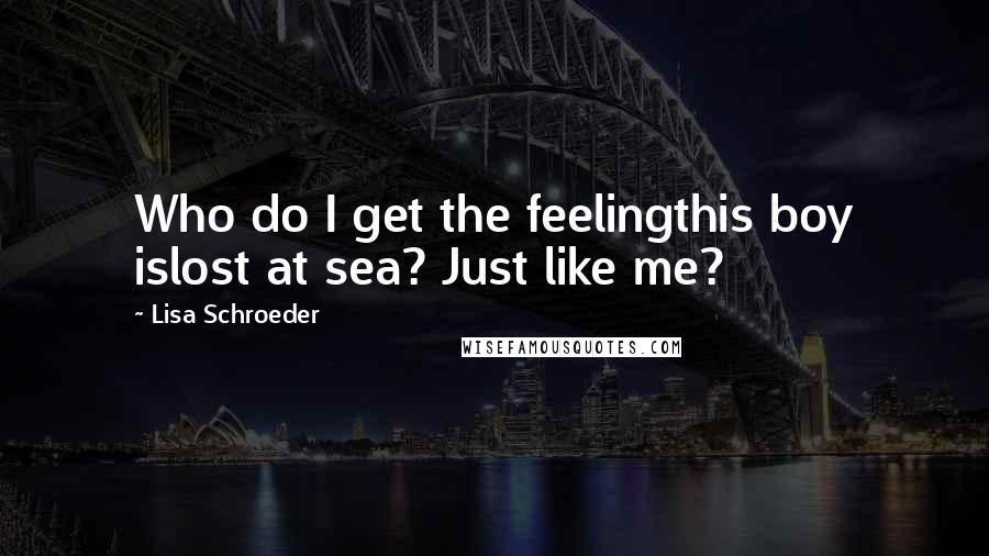 Lisa Schroeder Quotes: Who do I get the feelingthis boy islost at sea? Just like me?