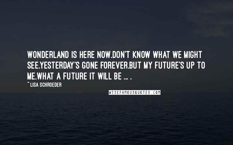 Lisa Schroeder Quotes: Wonderland is here now.Don't know what we might see.Yesterday's gone forever.But my future's up to me.What a future it will be ... .