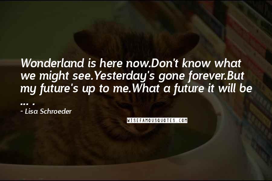 Lisa Schroeder Quotes: Wonderland is here now.Don't know what we might see.Yesterday's gone forever.But my future's up to me.What a future it will be ... .