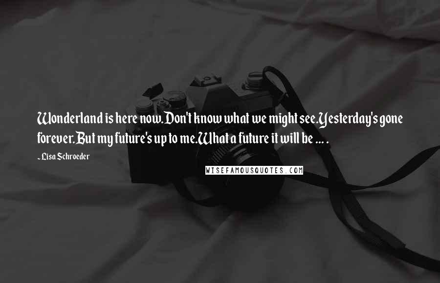 Lisa Schroeder Quotes: Wonderland is here now.Don't know what we might see.Yesterday's gone forever.But my future's up to me.What a future it will be ... .