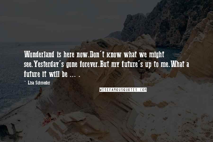 Lisa Schroeder Quotes: Wonderland is here now.Don't know what we might see.Yesterday's gone forever.But my future's up to me.What a future it will be ... .