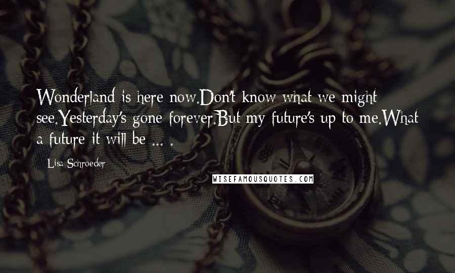 Lisa Schroeder Quotes: Wonderland is here now.Don't know what we might see.Yesterday's gone forever.But my future's up to me.What a future it will be ... .