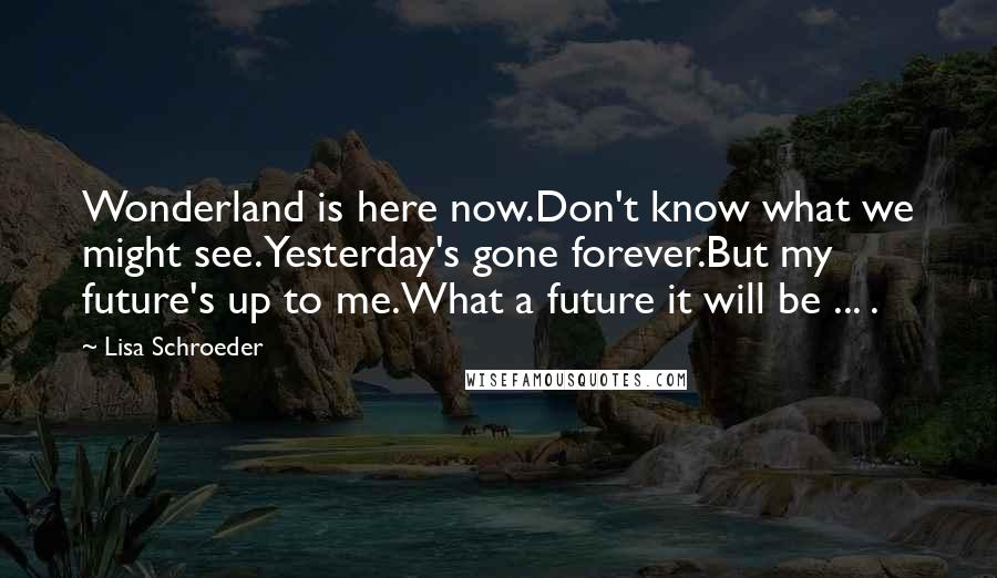 Lisa Schroeder Quotes: Wonderland is here now.Don't know what we might see.Yesterday's gone forever.But my future's up to me.What a future it will be ... .