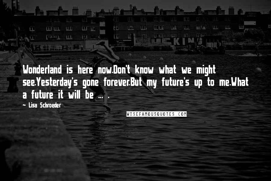 Lisa Schroeder Quotes: Wonderland is here now.Don't know what we might see.Yesterday's gone forever.But my future's up to me.What a future it will be ... .