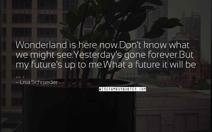 Lisa Schroeder Quotes: Wonderland is here now.Don't know what we might see.Yesterday's gone forever.But my future's up to me.What a future it will be ... .