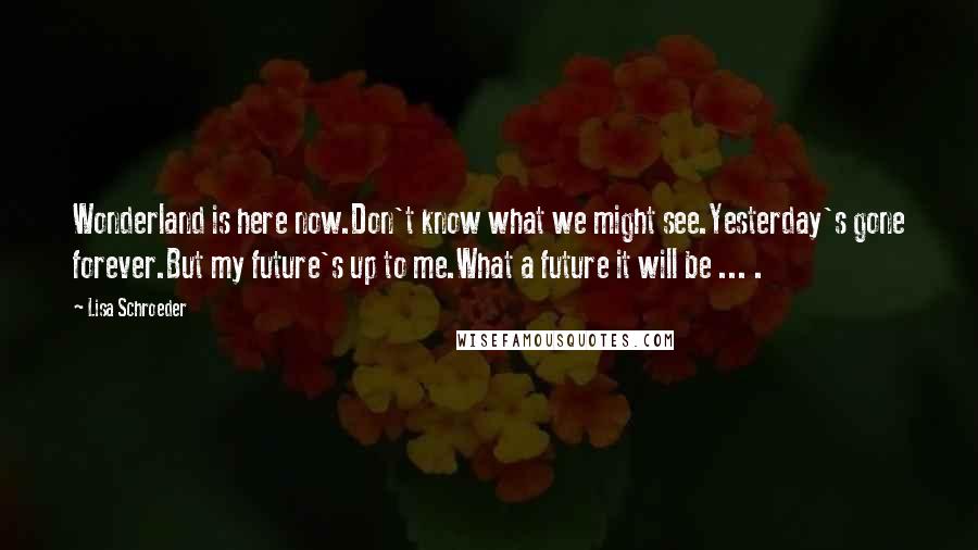 Lisa Schroeder Quotes: Wonderland is here now.Don't know what we might see.Yesterday's gone forever.But my future's up to me.What a future it will be ... .