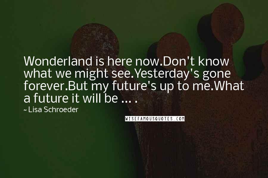 Lisa Schroeder Quotes: Wonderland is here now.Don't know what we might see.Yesterday's gone forever.But my future's up to me.What a future it will be ... .