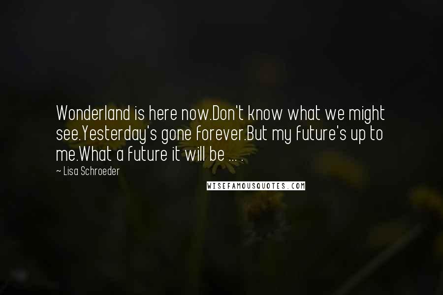 Lisa Schroeder Quotes: Wonderland is here now.Don't know what we might see.Yesterday's gone forever.But my future's up to me.What a future it will be ... .