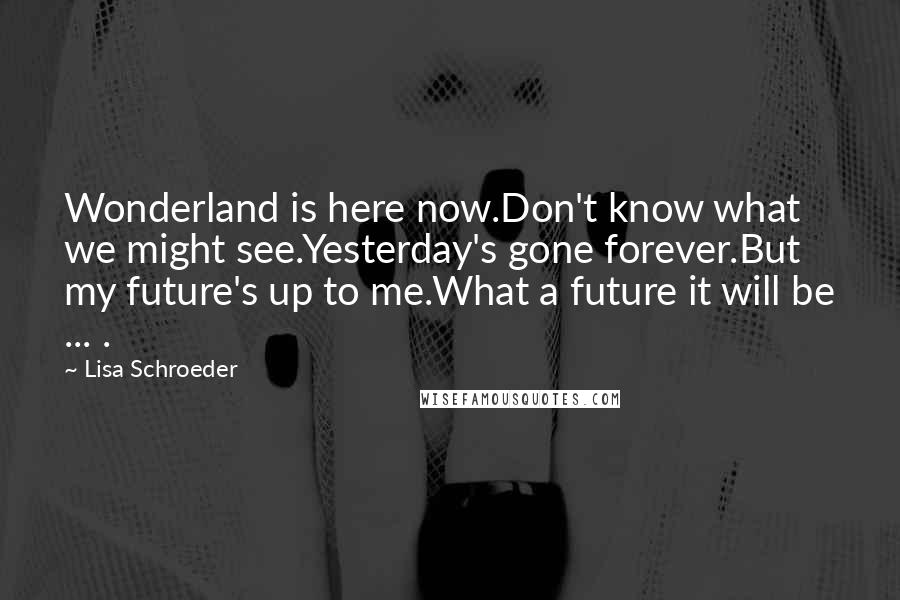 Lisa Schroeder Quotes: Wonderland is here now.Don't know what we might see.Yesterday's gone forever.But my future's up to me.What a future it will be ... .