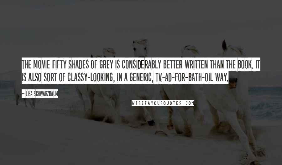 Lisa Schwarzbaum Quotes: The movie Fifty Shades of Grey is considerably better written than the book. It is also sort of classy-looking, in a generic, TV-ad-for-bath-oil way.