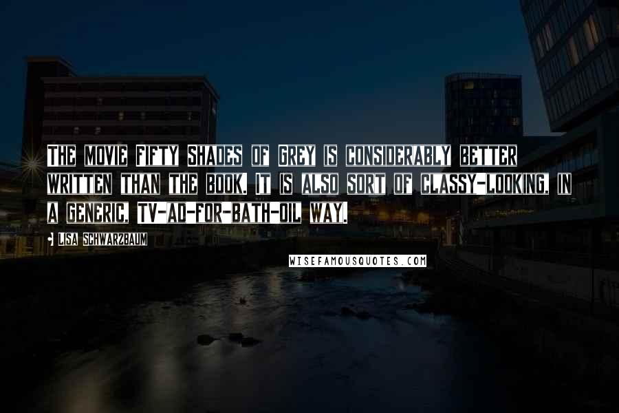 Lisa Schwarzbaum Quotes: The movie Fifty Shades of Grey is considerably better written than the book. It is also sort of classy-looking, in a generic, TV-ad-for-bath-oil way.