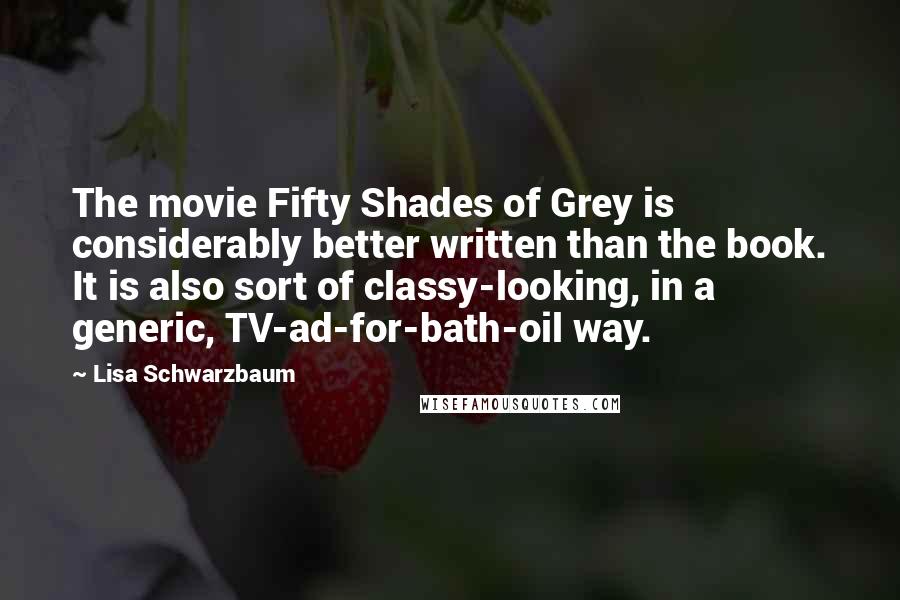 Lisa Schwarzbaum Quotes: The movie Fifty Shades of Grey is considerably better written than the book. It is also sort of classy-looking, in a generic, TV-ad-for-bath-oil way.