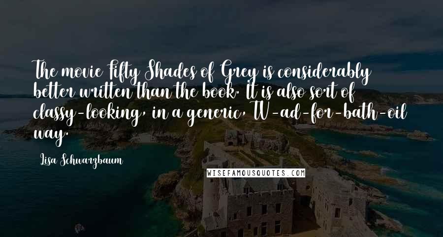 Lisa Schwarzbaum Quotes: The movie Fifty Shades of Grey is considerably better written than the book. It is also sort of classy-looking, in a generic, TV-ad-for-bath-oil way.