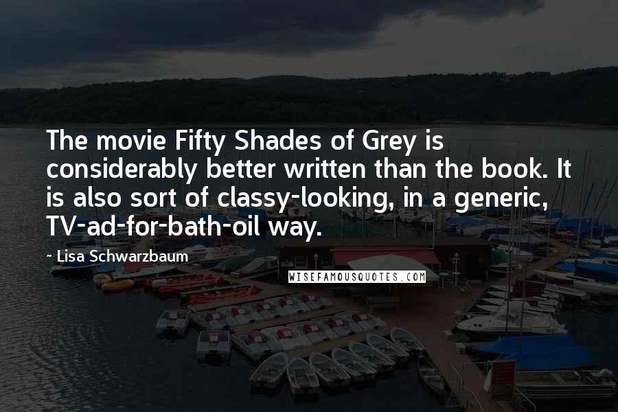 Lisa Schwarzbaum Quotes: The movie Fifty Shades of Grey is considerably better written than the book. It is also sort of classy-looking, in a generic, TV-ad-for-bath-oil way.