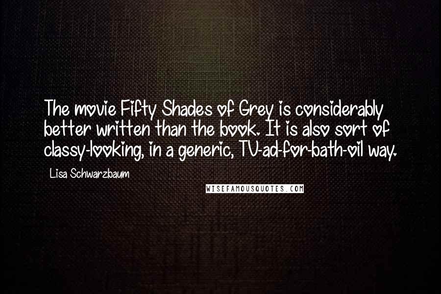 Lisa Schwarzbaum Quotes: The movie Fifty Shades of Grey is considerably better written than the book. It is also sort of classy-looking, in a generic, TV-ad-for-bath-oil way.