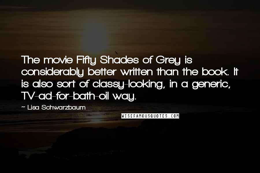 Lisa Schwarzbaum Quotes: The movie Fifty Shades of Grey is considerably better written than the book. It is also sort of classy-looking, in a generic, TV-ad-for-bath-oil way.