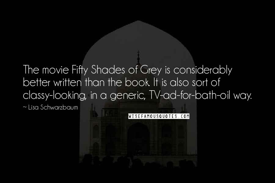 Lisa Schwarzbaum Quotes: The movie Fifty Shades of Grey is considerably better written than the book. It is also sort of classy-looking, in a generic, TV-ad-for-bath-oil way.