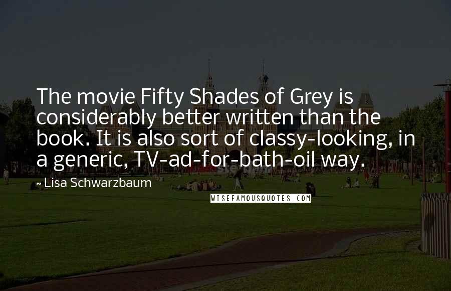 Lisa Schwarzbaum Quotes: The movie Fifty Shades of Grey is considerably better written than the book. It is also sort of classy-looking, in a generic, TV-ad-for-bath-oil way.