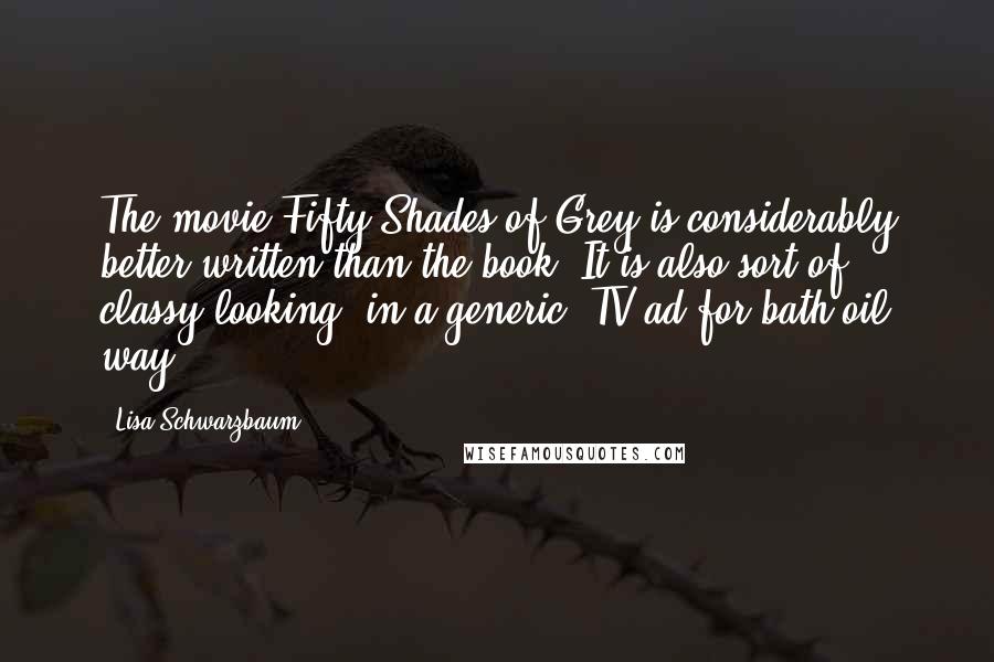 Lisa Schwarzbaum Quotes: The movie Fifty Shades of Grey is considerably better written than the book. It is also sort of classy-looking, in a generic, TV-ad-for-bath-oil way.