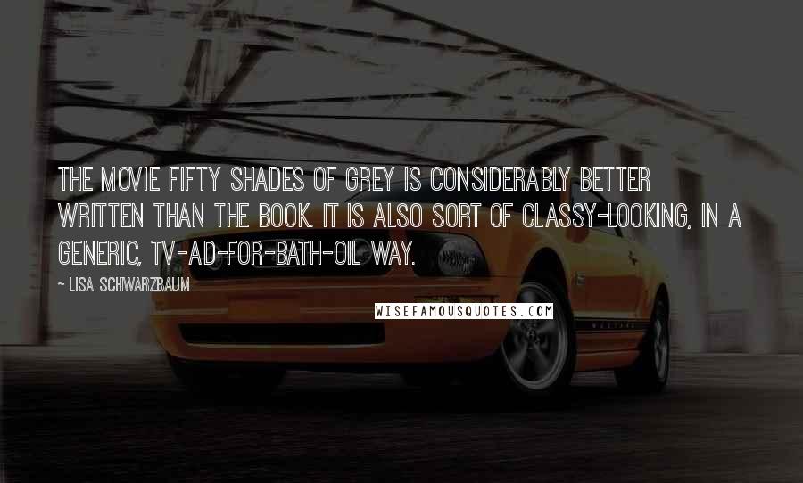 Lisa Schwarzbaum Quotes: The movie Fifty Shades of Grey is considerably better written than the book. It is also sort of classy-looking, in a generic, TV-ad-for-bath-oil way.