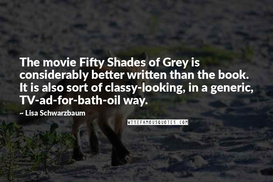 Lisa Schwarzbaum Quotes: The movie Fifty Shades of Grey is considerably better written than the book. It is also sort of classy-looking, in a generic, TV-ad-for-bath-oil way.