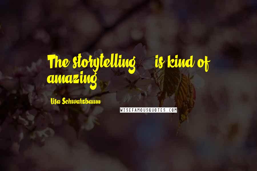 Lisa Schwarzbaum Quotes: The storytelling ... is kind of amazing.