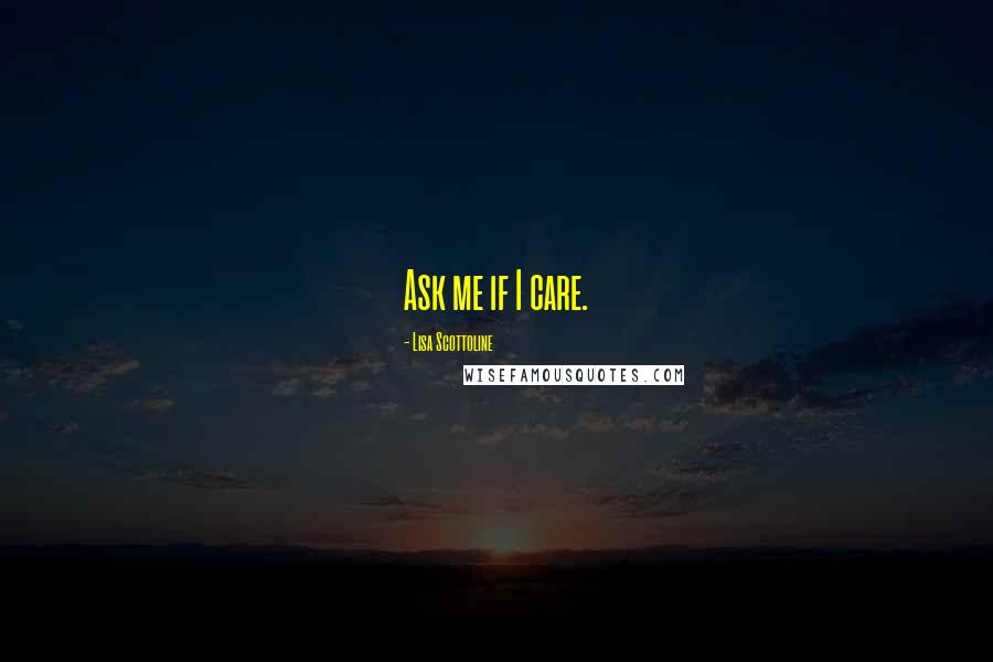 Lisa Scottoline Quotes: Ask me if I care.