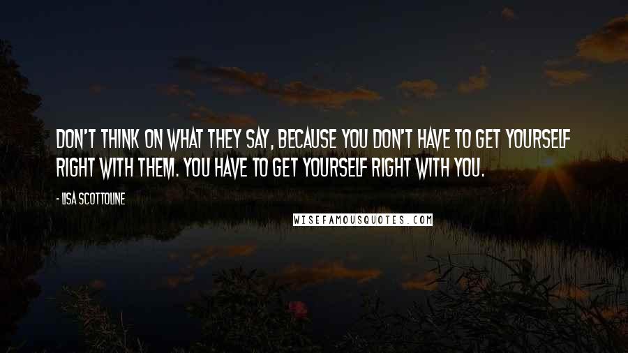 Lisa Scottoline Quotes: Don't think on what they say, because you don't have to get yourself right with them. You have to get yourself right with you.
