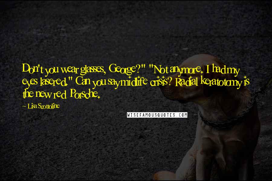 Lisa Scottoline Quotes: Don't you wear glasses, George?" "Not anymore. I had my eyes lasered." Can you say midlife crisis? Radial keratotomy is the new red Porsche.