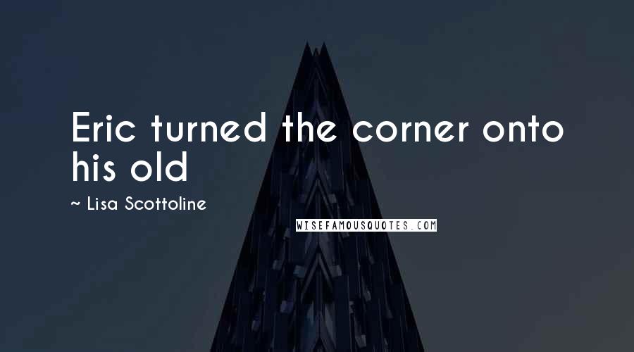 Lisa Scottoline Quotes: Eric turned the corner onto his old