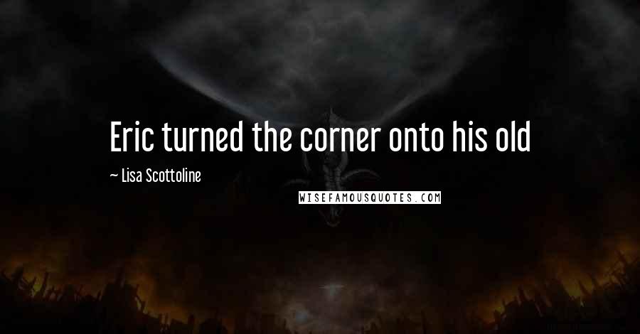 Lisa Scottoline Quotes: Eric turned the corner onto his old