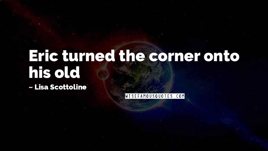 Lisa Scottoline Quotes: Eric turned the corner onto his old