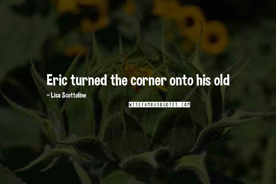 Lisa Scottoline Quotes: Eric turned the corner onto his old