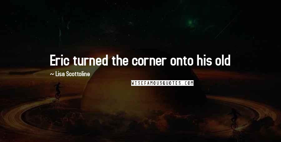 Lisa Scottoline Quotes: Eric turned the corner onto his old