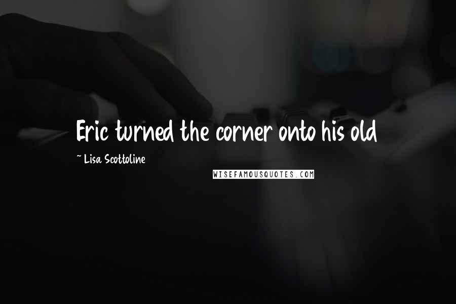 Lisa Scottoline Quotes: Eric turned the corner onto his old