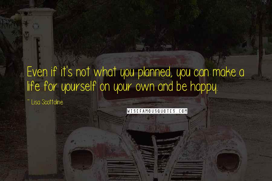 Lisa Scottoline Quotes: Even if it's not what you planned, you can make a life for yourself on your own and be happy.