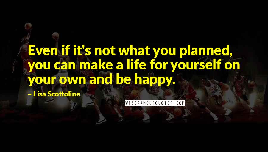 Lisa Scottoline Quotes: Even if it's not what you planned, you can make a life for yourself on your own and be happy.