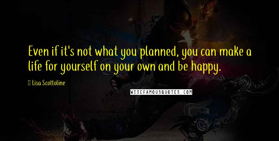 Lisa Scottoline Quotes: Even if it's not what you planned, you can make a life for yourself on your own and be happy.