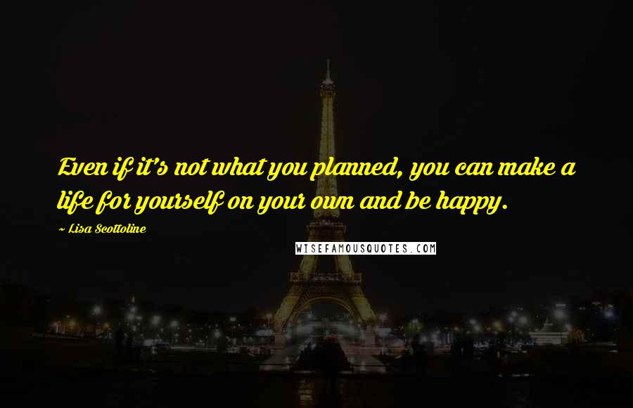 Lisa Scottoline Quotes: Even if it's not what you planned, you can make a life for yourself on your own and be happy.