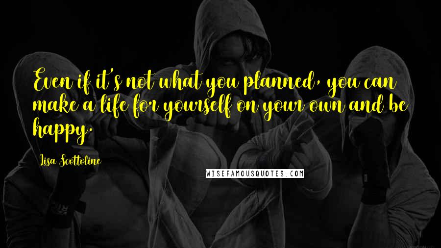 Lisa Scottoline Quotes: Even if it's not what you planned, you can make a life for yourself on your own and be happy.