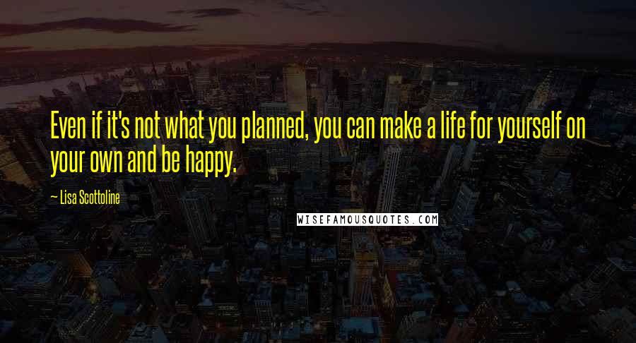 Lisa Scottoline Quotes: Even if it's not what you planned, you can make a life for yourself on your own and be happy.