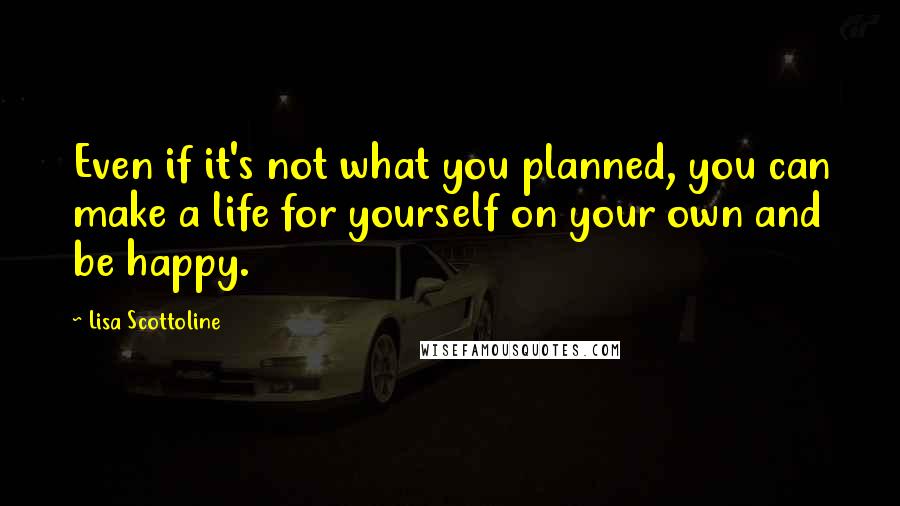 Lisa Scottoline Quotes: Even if it's not what you planned, you can make a life for yourself on your own and be happy.