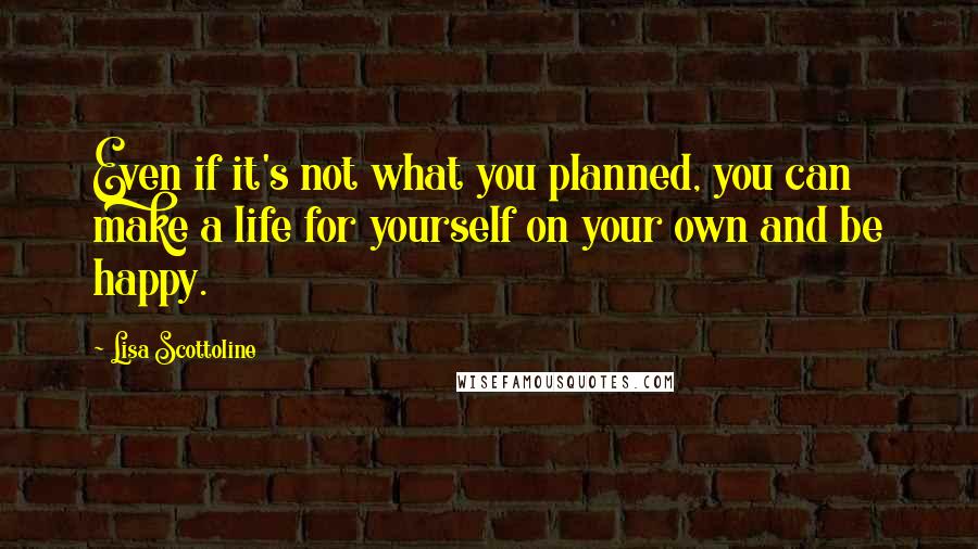 Lisa Scottoline Quotes: Even if it's not what you planned, you can make a life for yourself on your own and be happy.