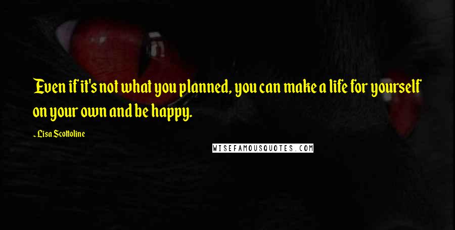 Lisa Scottoline Quotes: Even if it's not what you planned, you can make a life for yourself on your own and be happy.