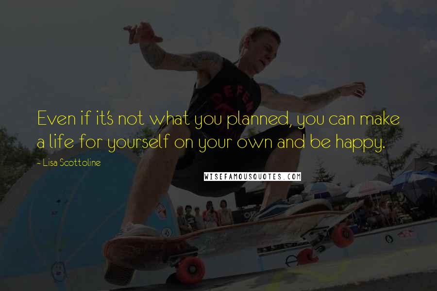 Lisa Scottoline Quotes: Even if it's not what you planned, you can make a life for yourself on your own and be happy.